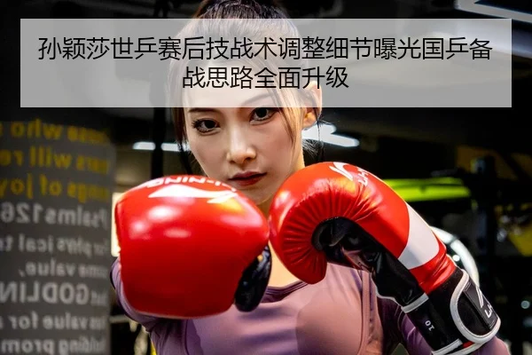 孙颖莎世乒赛后技战术调整细节曝光国乒备战思路全面升级
