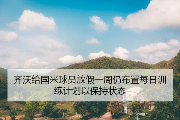 齐沃给国米球员放假一周仍布置每日训练计划以保持状态