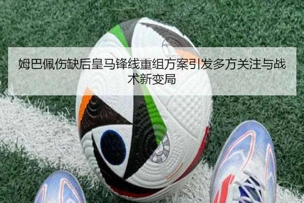 姆巴佩伤缺后皇马锋线重组方案引发多方关注与战术新变局